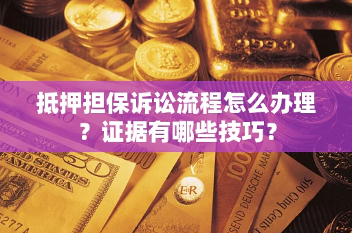 济南抵押担保诉讼流程怎么办理？证据有哪些技巧？