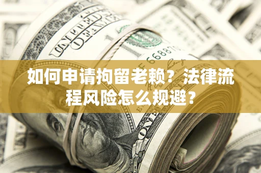 济南如何申请拘留老赖？法律流程风险怎么规避？
