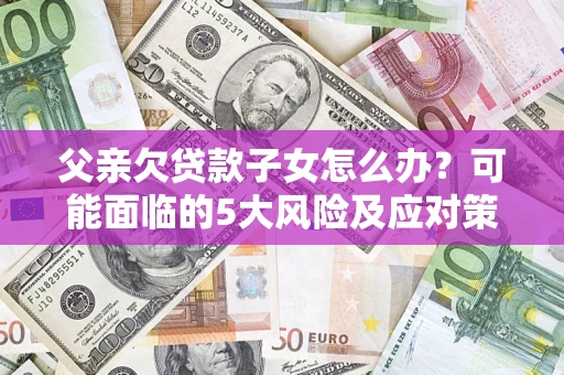 济南父亲欠贷款子女怎么办?可能面临的5大风险及应对策略 济南父亲欠贷款子女怎么办?可能面临的5大风险及应对策略