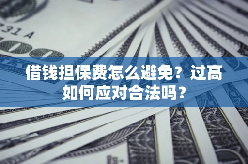 济南借钱担保费怎么避免？过高如何应对合法吗？