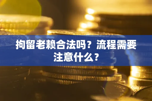 济南拘留老赖合法吗？流程需要注意什么？