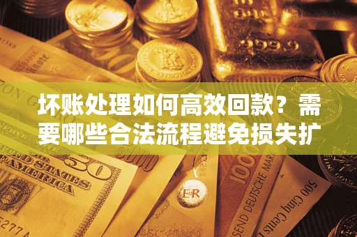 济南坏账处理如何高效回款？需要哪些合法流程避免损失扩大？