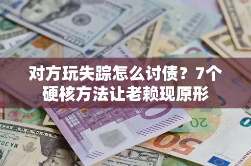 济南对方玩失踪怎么讨债？7个硬核方法让老赖现原形