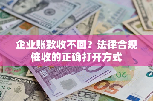 济南企业账款收不回？法律合规催收的正确打开方式