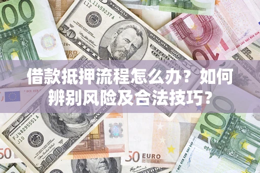 济南借款抵押流程怎么办？如何辨别风险及合法技巧？