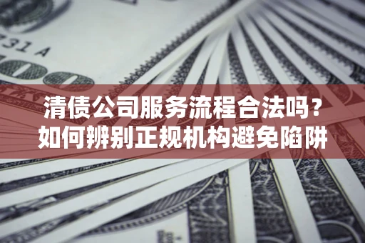 济南清债公司服务流程合法吗？如何辨别正规机构避免陷阱？