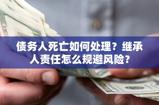 济南债务人死亡如何处理?继承人责任怎么规避风险? 济南债务人死亡如何处理?继承人责任怎么规避风险?