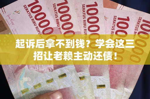 济南起诉后拿不到钱？学会这三招让老赖主动还债！