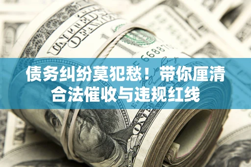 济南债务纠纷莫犯愁！带你厘清合法催收与违规红线