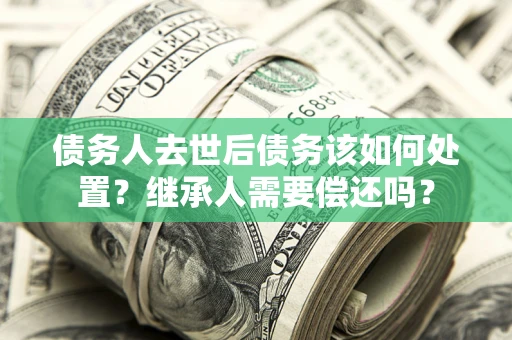 济南债务人去世后债务该如何处置？继承人需要偿还吗？