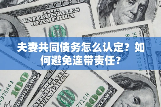 济南夫妻共同债务怎么认定？如何避免连带责任？