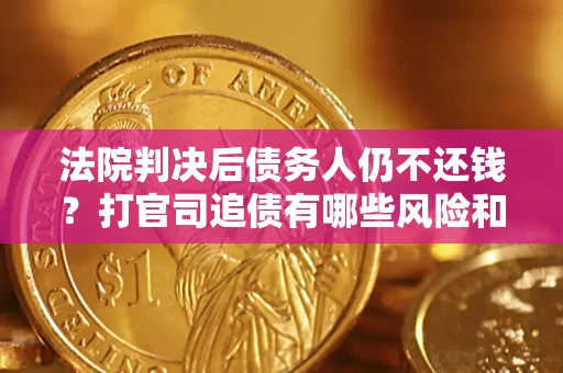 济南法院判决后债务人仍不还钱？打官司追债有哪些风险和技巧？