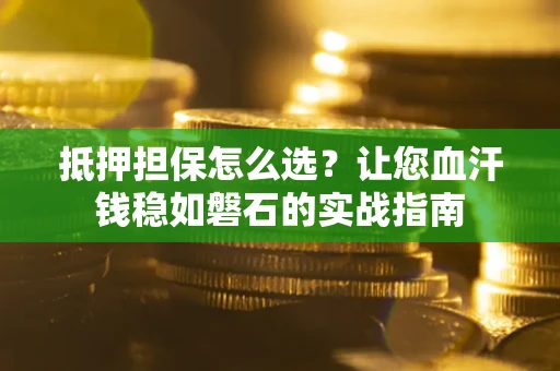 济南抵押担保怎么选？让您血汗钱稳如磐石的实战指南