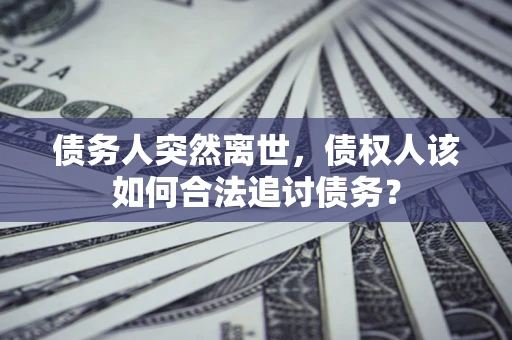 济南债务人突然离世，债权人该如何合法追讨债务？