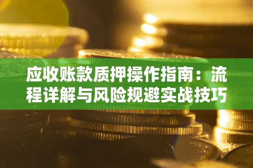 济南应收账款质押操作指南:流程详解与风险规避实战技巧 济南应收账款质押操作指南:流程详解与风险规避实战技巧