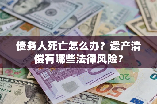 济南债务人死亡怎么办？遗产清偿有哪些法律风险？