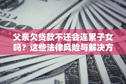 济南父亲欠贷款不还会连累子女吗？这些法律风险与解决方法要早知道！