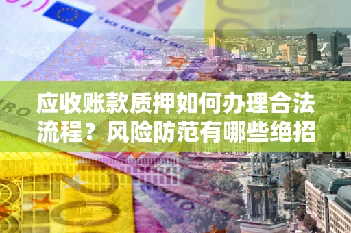 济南应收账款质押如何办理合法流程？风险防范有哪些绝招？