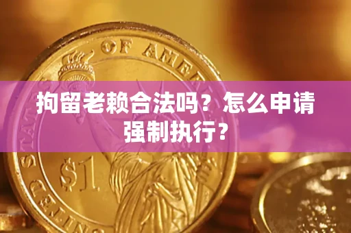济南拘留老赖合法吗？怎么申请强制执行？