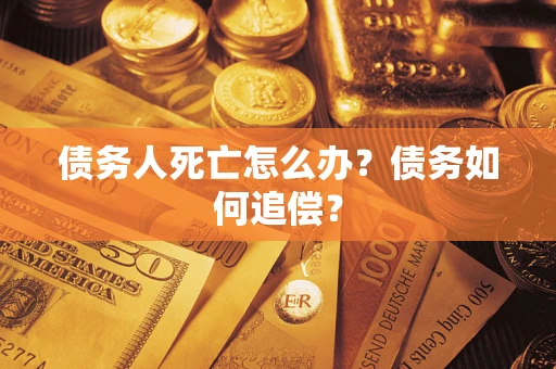 济南债务人死亡怎么办？债务如何追偿？