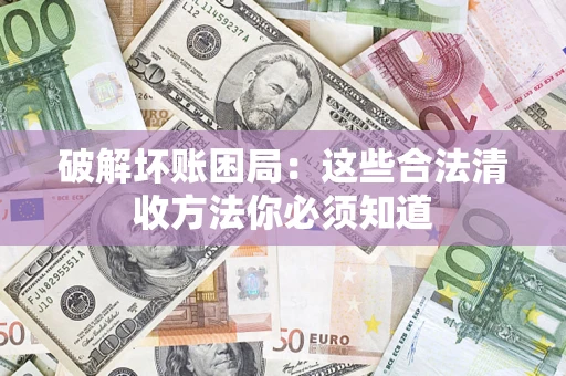 济南破解坏账困局：这些合法清收方法你必须知道