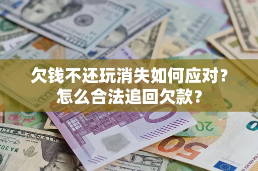 济南欠钱不还玩消失如何应对？怎么合法追回欠款？