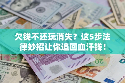 济南欠钱不还玩消失？这5步法律妙招让你追回血汗钱！