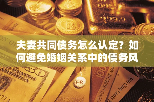 济南夫妻共同债务怎么认定？如何避免婚姻关系中的债务风险？