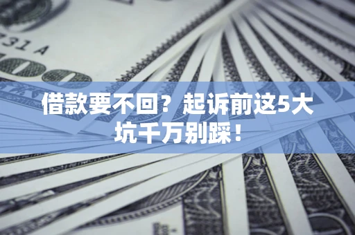 济南借款要不回？起诉前这5大坑千万别踩！
