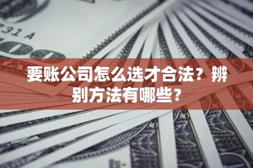 济南要账公司怎么选才合法？辨别方法有哪些？