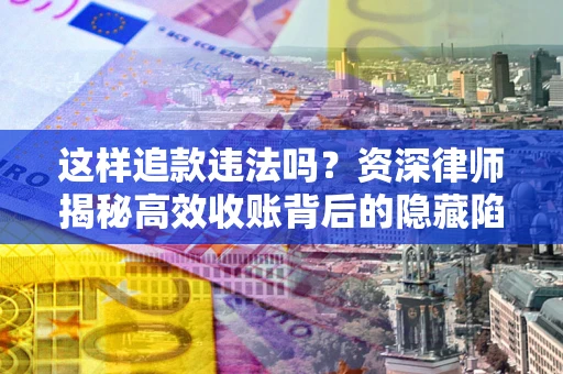 济南这样追款违法吗？资深律师揭秘高效收账背后的隐藏陷阱