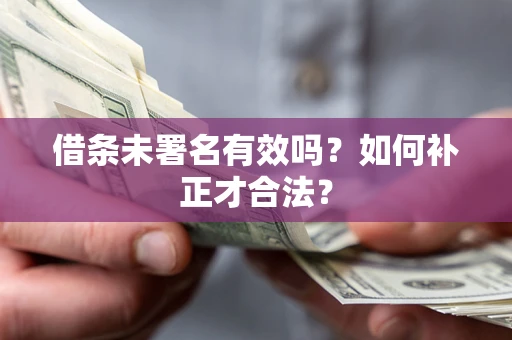 济南借条未署名有效吗？如何补正才合法？