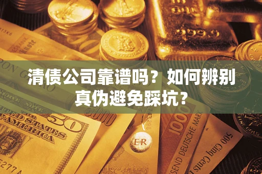 济南清债公司靠谱吗？如何辨别真伪避免踩坑？