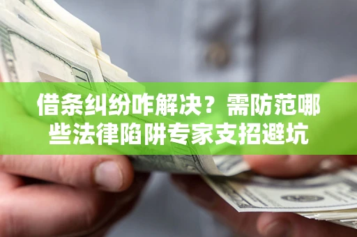 济南借条纠纷咋解决？需防范哪些法律陷阱专家支招避坑