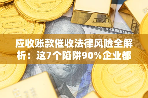 济南应收账款催收法律风险全解析：这7个陷阱90%企业都踩过（含合规应对指南）