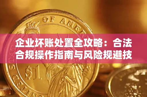 济南企业坏账处置全攻略：合法合规操作指南与风险规避技巧解析