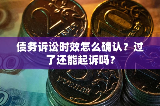 济南债务诉讼时效怎么确认？过了还能起诉吗？