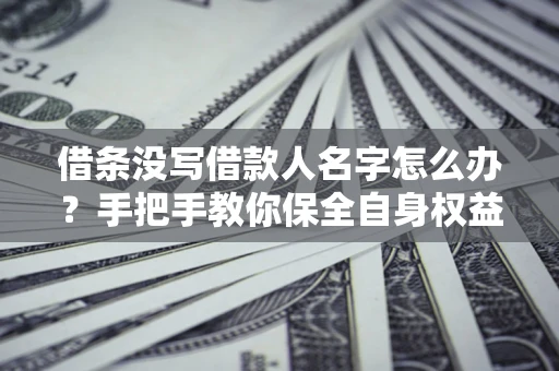 济南借条没写借款人名字怎么办？手把手教你保全自身权益
