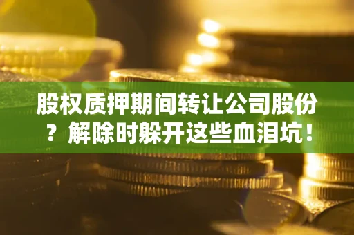济南股权质押期间转让公司股份？解除时躲开这些血泪坑！