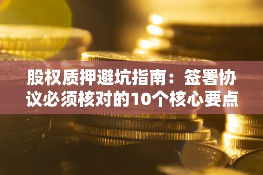 济南股权质押避坑指南:签署协议必须核对的10个核心要点 济南股权质押避坑指南:签署协议必须核对的10个核心要点