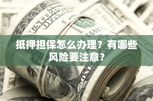 济南抵押担保怎么办理？有哪些风险要注意？