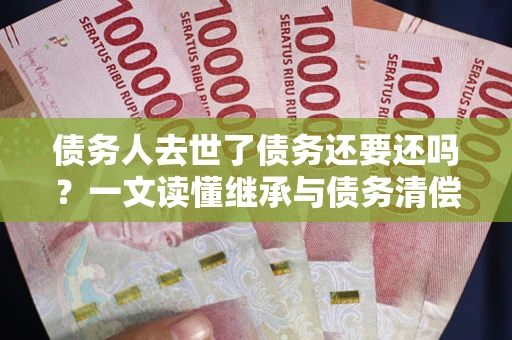 济南债务人去世了债务还要还吗？一文读懂继承与债务清偿