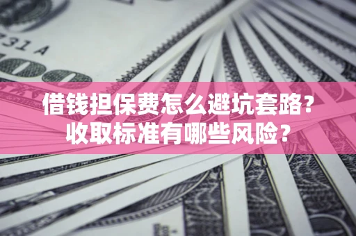 济南借钱担保费怎么避坑套路?收取标准有哪些风险? 济南借钱担保费怎么避坑套路?收取标准有哪些风险?