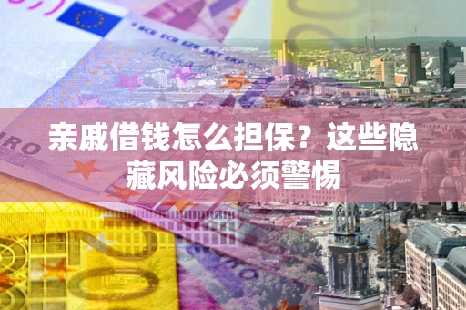 济南亲戚借钱怎么担保？这些隐藏风险必须警惕