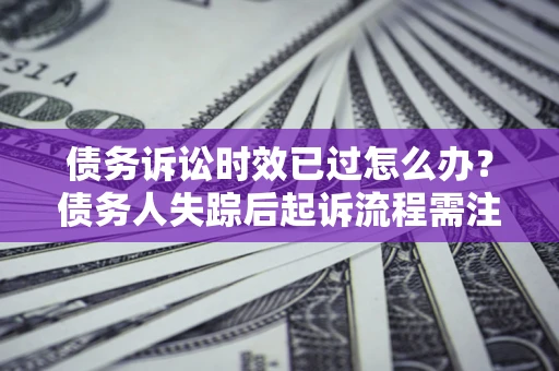 济南债务诉讼时效已过怎么办？债务人失踪后起诉流程需注意什么？