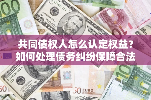 济南共同债权人怎么认定权益？如何处理债务纠纷保障合法权益？