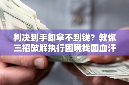 济南判决到手却拿不到钱？教你三招破解执行困境找回血汗钱