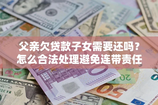 济南父亲欠贷款子女需要还吗？怎么合法处理避免连带责任？
