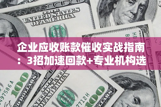 济南企业应收账款催收实战指南：3招加速回款+专业机构选择避坑
