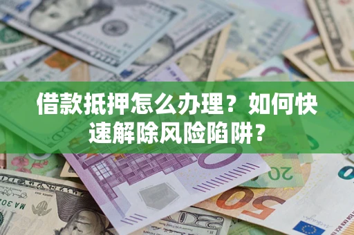 济南借款抵押怎么办理？如何快速解除风险陷阱？